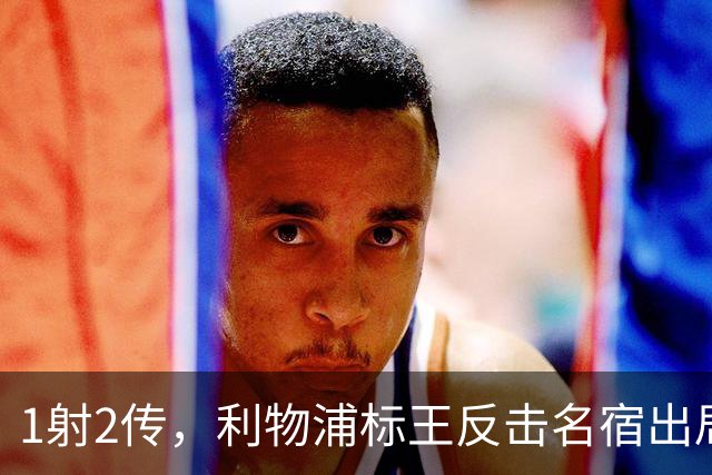 1射2传，利物浦标王反击名宿出局言论 英超银靴归来